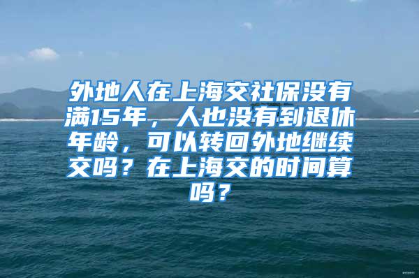 外地人在上海交社保没有满15年，人也没有到退休年龄，可以转回外地继续交吗？在上海交的时间算吗？