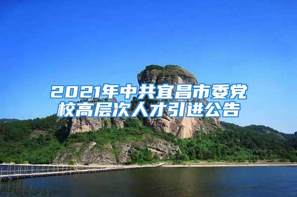 2021年中共宜昌市委党校高层次人才引进公告