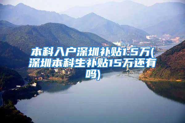 本科入户深圳补贴1.5万(深圳本科生补贴15万还有吗)