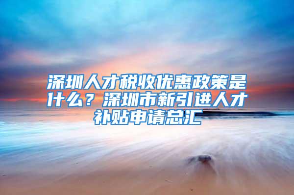 深圳人才税收优惠政策是什么？深圳市新引进人才补贴申请总汇