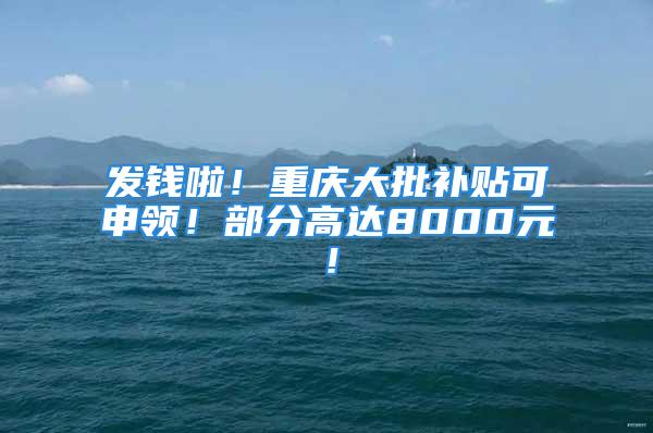 发钱啦！重庆大批补贴可申领！部分高达8000元！