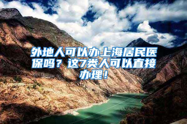 外地人可以办上海居民医保吗？这7类人可以直接办理！