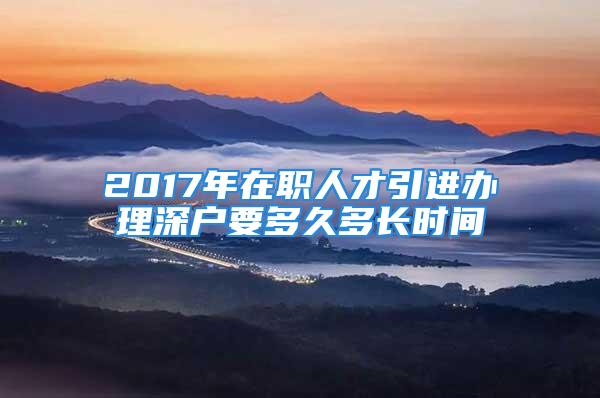 2017年在职人才引进办理深户要多久多长时间