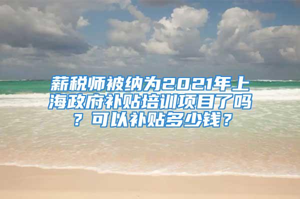 薪税师被纳为2021年上海政府补贴培训项目了吗？可以补贴多少钱？