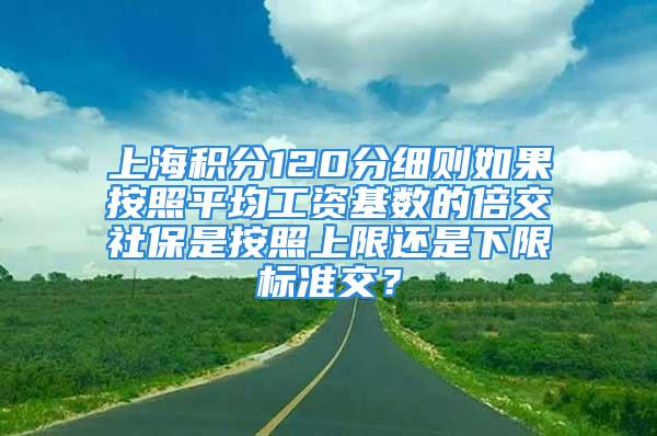 上海积分120分细则如果按照平均工资基数的倍交社保是按照上限还是下限标准交？