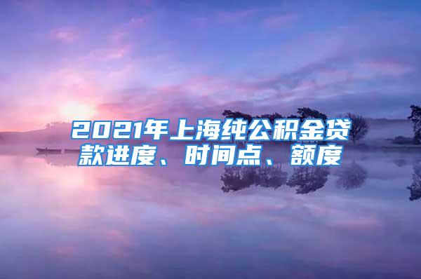 2021年上海纯公积金贷款进度、时间点、额度