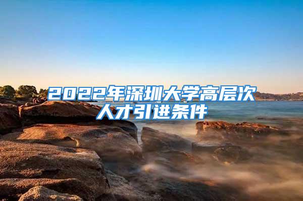 2022年深圳大学高层次人才引进条件