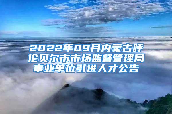 2022年09月内蒙古呼伦贝尔市市场监督管理局事业单位引进人才公告