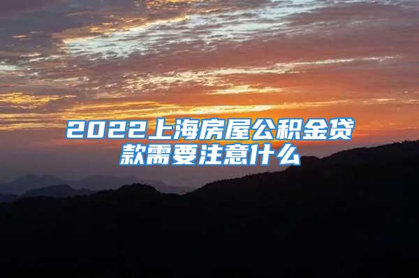 2022上海房屋公积金贷款需要注意什么