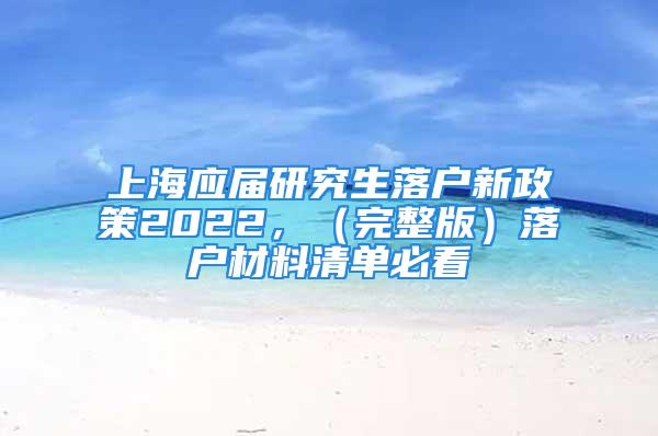 上海应届研究生落户新政策2022，（完整版）落户材料清单必看