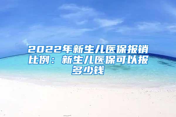 2022年新生儿医保报销比例：新生儿医保可以报多少钱