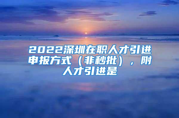 2022深圳在职人才引进申报方式（非秒批），附人才引进是