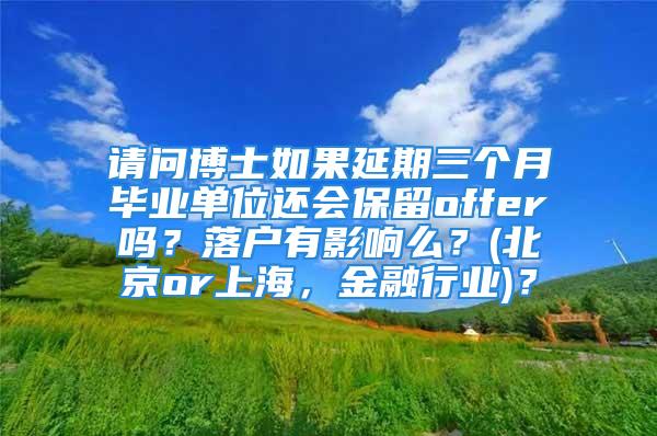 请问博士如果延期三个月毕业单位还会保留offer吗？落户有影响么？(北京or上海，金融行业)？