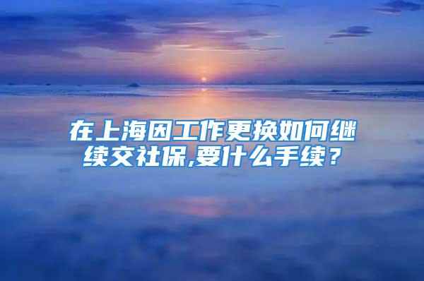 在上海因工作更换如何继续交社保,要什么手续？