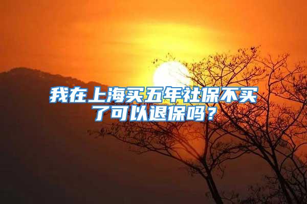 我在上海买五年社保不买了可以退保吗？