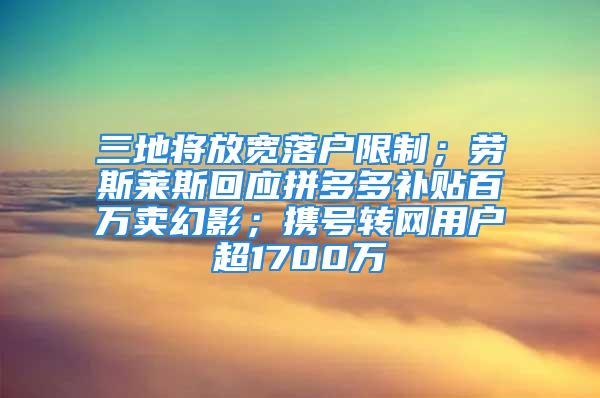 三地将放宽落户限制；劳斯莱斯回应拼多多补贴百万卖幻影；携号转网用户超1700万