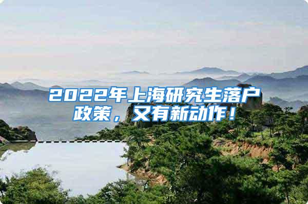 2022年上海研究生落户政策，又有新动作！