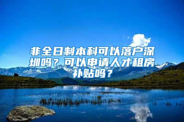 非全日制本科可以落户深圳吗？可以申请人才租房补贴吗？