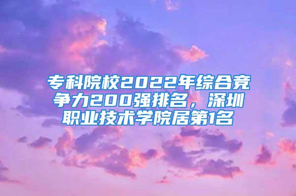 专科院校2022年综合竞争力200强排名，深圳职业技术学院居第1名