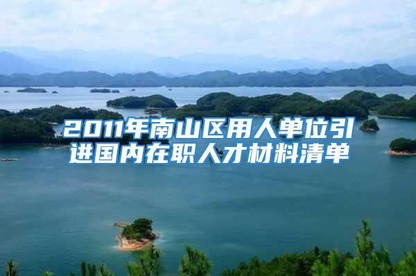 2011年南山区用人单位引进国内在职人才材料清单