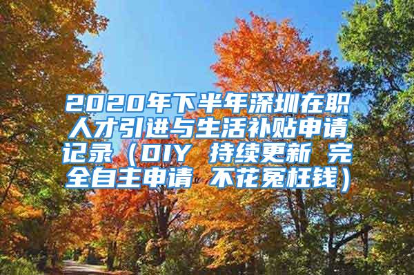 2020年下半年深圳在职人才引进与生活补贴申请记录（DIY 持续更新 完全自主申请 不花冤枉钱）