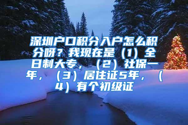 深圳户口积分入户怎么积分呀？我现在是（1）全日制大专，（2）社保一年，（3）居住证5年，（4）有个初级证