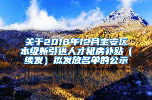 关于2018年12月宝安区本级新引进人才租房补贴（续发）拟发放名单的公示