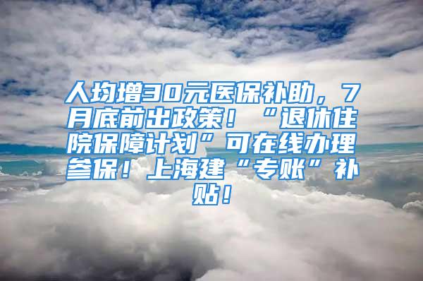 人均增30元医保补助，7月底前出政策！“退休住院保障计划”可在线办理参保！上海建“专账”补贴！