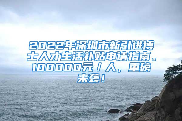 2022年深圳市新引进博士人才生活补贴申请指南。100000元／人，重磅来袭！