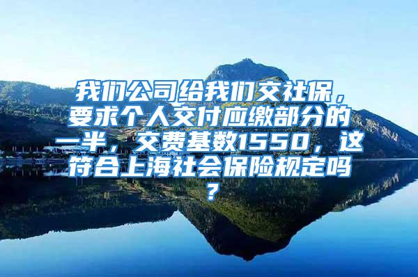 我们公司给我们交社保，要求个人交付应缴部分的一半，交费基数1550，这符合上海社会保险规定吗？