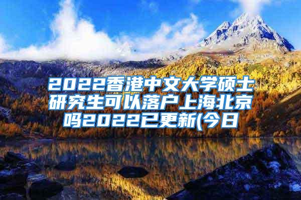 2022香港中文大学硕士研究生可以落户上海北京吗2022已更新(今日