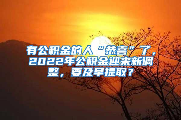 有公积金的人“恭喜”了，2022年公积金迎来新调整，要及早提取？