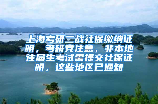 上海考研二战社保缴纳证明，考研党注意，非本地往届生考试需提交社保证明，这些地区已通知