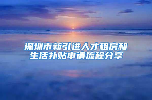 深圳市新引进人才租房和生活补贴申请流程分享