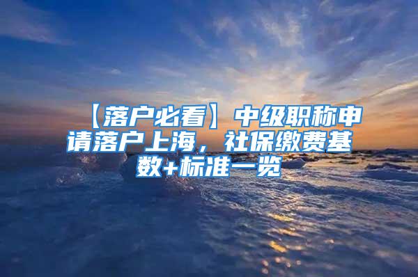 【落户必看】中级职称申请落户上海，社保缴费基数+标准一览