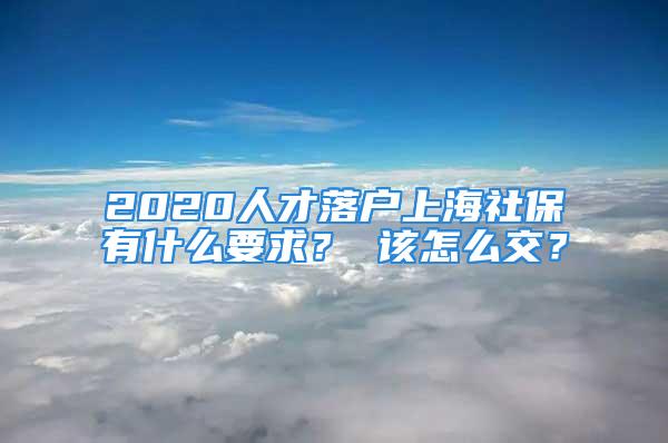 2020人才落户上海社保有什么要求？ 该怎么交？