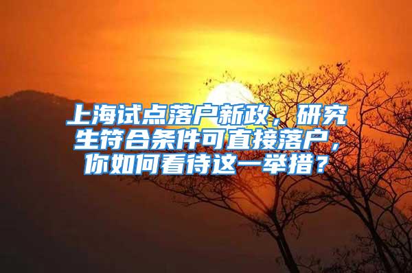 上海试点落户新政，研究生符合条件可直接落户，你如何看待这一举措？