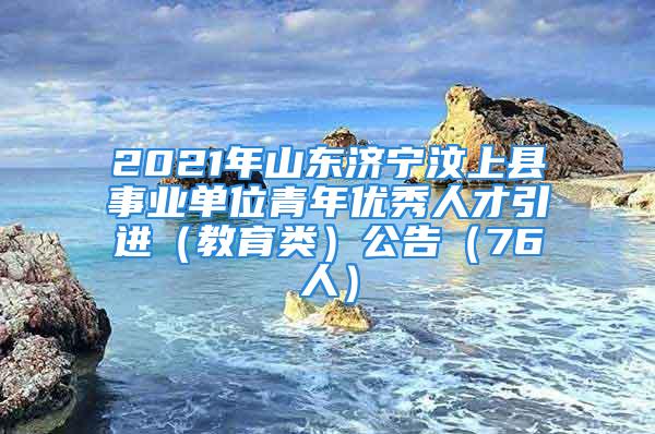 2021年山东济宁汶上县事业单位青年优秀人才引进（教育类）公告（76人）