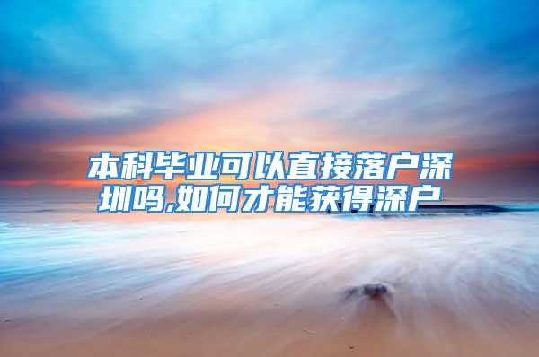 本科毕业可以直接落户深圳吗,如何才能获得深户