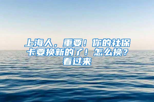 上海人，重要！你的社保卡要换新的了！怎么换？看过来