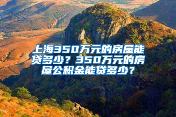 上海350万元的房屋能贷多少？350万元的房屋公积金能贷多少？