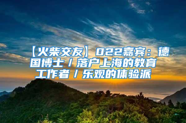 【火柴交友】022嘉宾：德国博士／落户上海的教育工作者／乐观的体验派