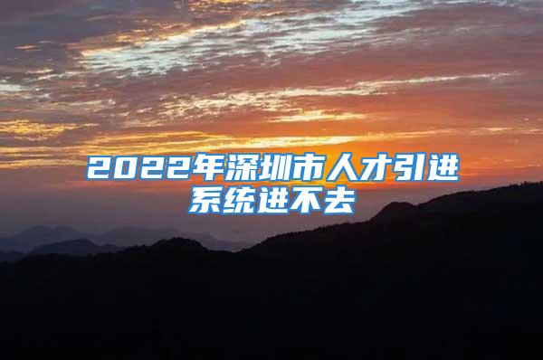 2022年深圳市人才引进系统进不去