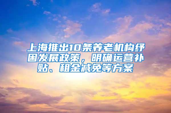 上海推出10条养老机构纾困发展政策，明确运营补贴、租金减免等方案