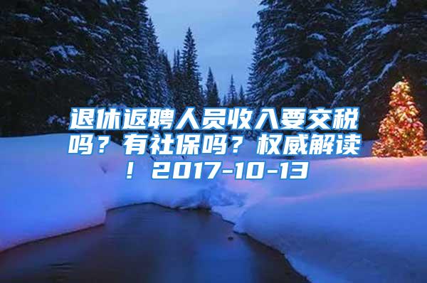 退休返聘人员收入要交税吗？有社保吗？权威解读！2017-10-13