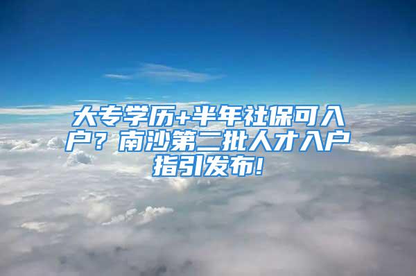 大专学历+半年社保可入户？南沙第二批人才入户指引发布!