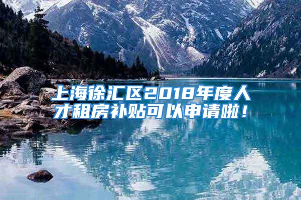 上海徐汇区2018年度人才租房补贴可以申请啦！