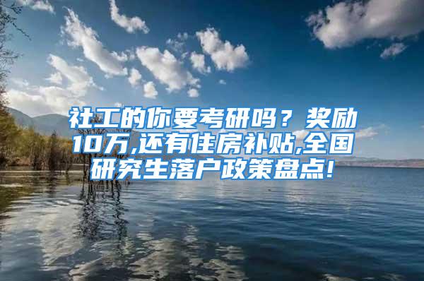 社工的你要考研吗？奖励10万,还有住房补贴,全国研究生落户政策盘点!