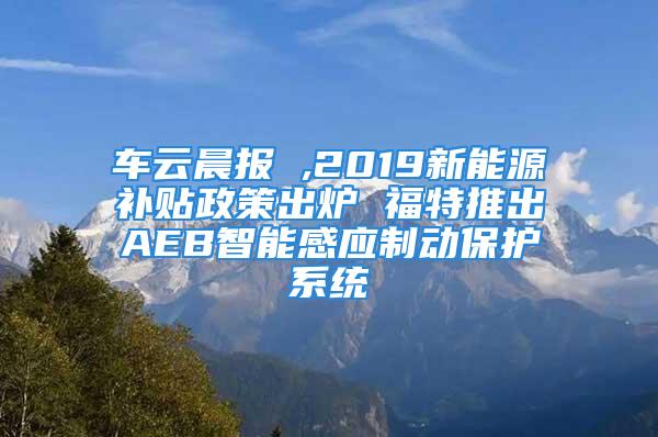 车云晨报 ,2019新能源补贴政策出炉 福特推出AEB智能感应制动保护系统