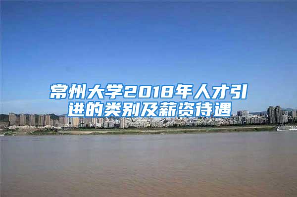 常州大学2018年人才引进的类别及薪资待遇